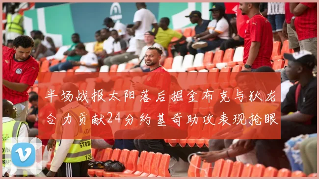 半场战报太阳落后掘金布克与狄龙合力贡献24分约基奇助攻表现抢眼