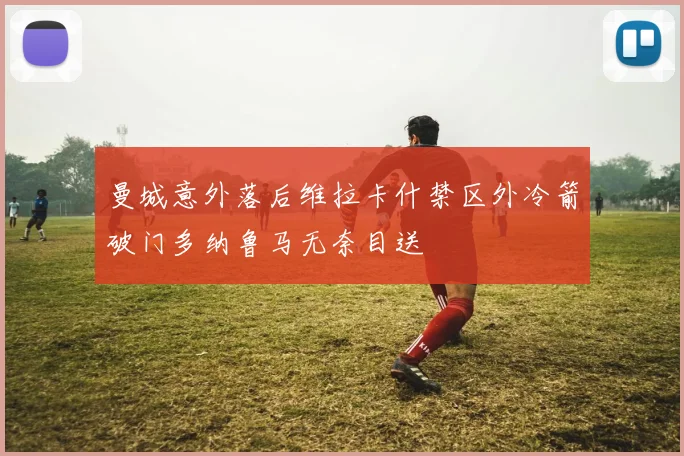 曼城意外落后维拉卡什禁区外冷箭破门多纳鲁马无奈目送