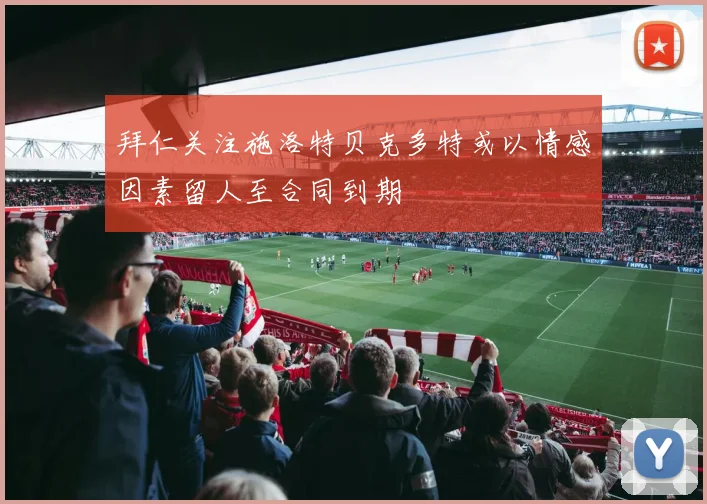 拜仁关注施洛特贝克多特或以情感因素留人至合同到期