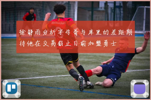 徐静雨分析字母哥与库里的差距期待他在交易截止日前加盟勇士