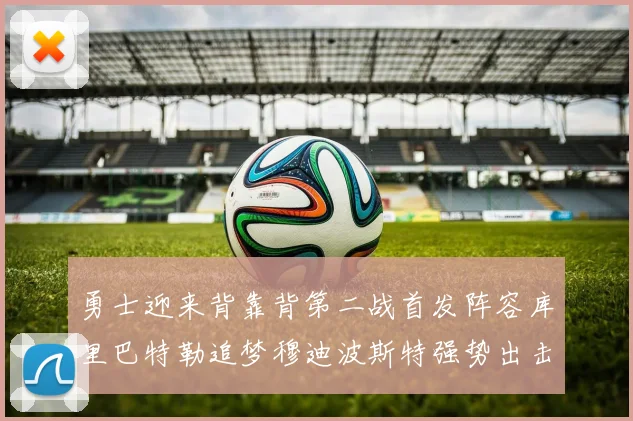 勇士迎来背靠背第二战首发阵容库里巴特勒追梦穆迪波斯特强势出击