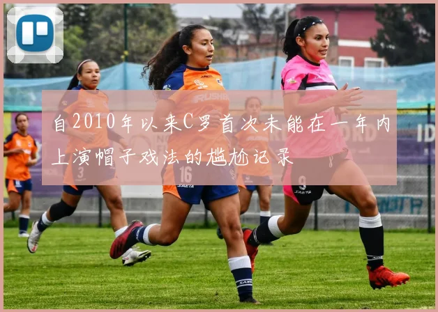 自2010年以来C罗首次未能在一年内上演帽子戏法的尴尬记录