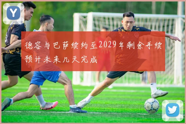 德容与巴萨续约至2029年剩余手续预计未来几天完成