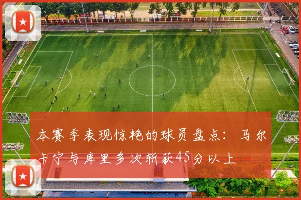 本赛季表现惊艳的球员盘点：马尔卡宁与库里多次斩获45分以上