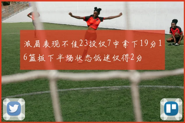 浓眉表现不佳23投仅7中拿下19分16篮板下半场状态低迷仅得2分