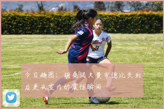 今日趣图：胡桑诺夫曼市德比失利后更衣室内的震惊瞬间