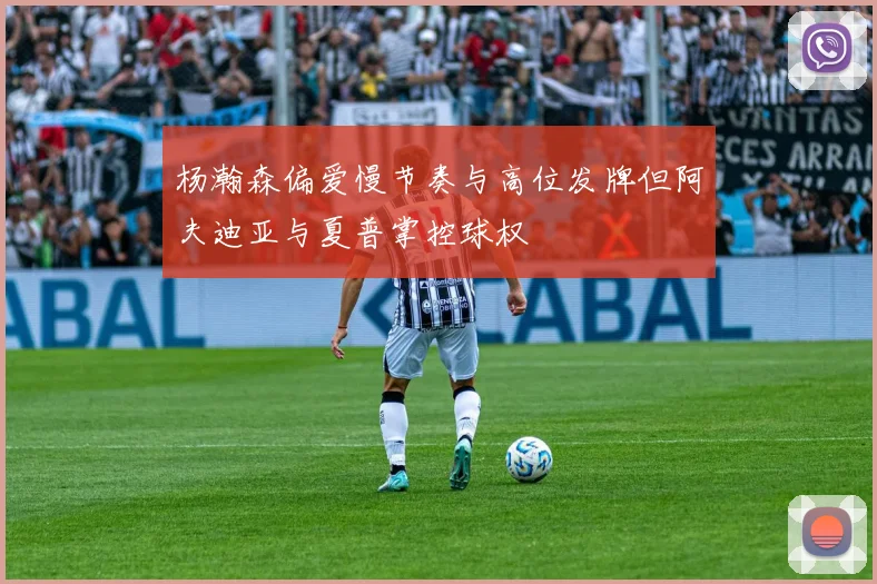 杨瀚森偏爱慢节奏与高位发牌但阿夫迪亚与夏普掌控球权