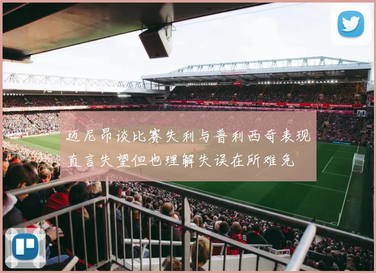 迈尼昂谈比赛失利与普利西奇表现直言失望但也理解失误在所难免