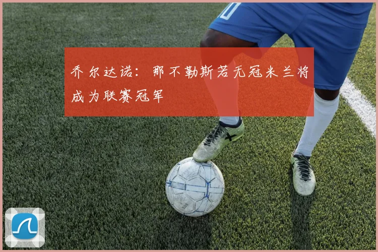 乔尔达诺：那不勒斯若无冠米兰将成为联赛冠军