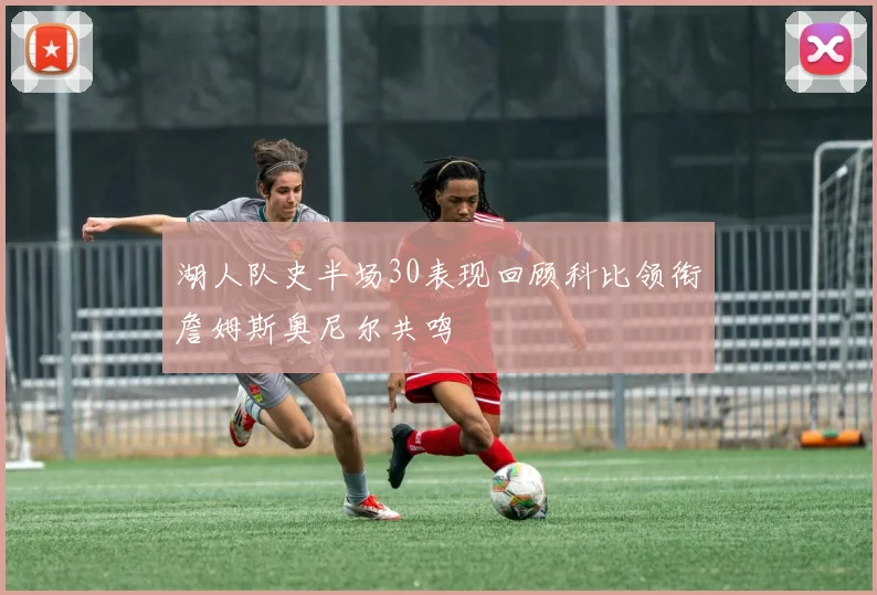 湖人队史半场30表现回顾科比领衔詹姆斯奥尼尔共鸣