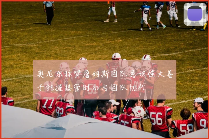 奥尼尔称赞詹姆斯团队意识强大善于把握接管时机与团队协作