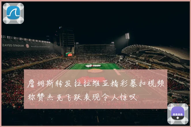 詹姆斯转发拉拉维亚精彩暴扣视频称赞杰克飞跃表现令人惊叹