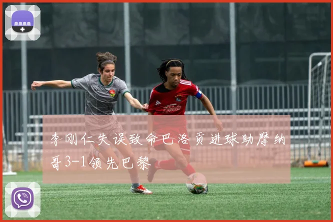 李刚仁失误致命巴洛贡进球助摩纳哥3-1领先巴黎
