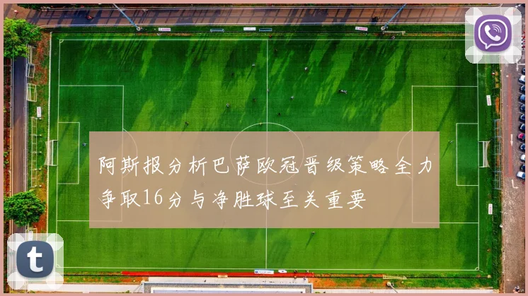 阿斯报分析巴萨欧冠晋级策略全力争取16分与净胜球至关重要