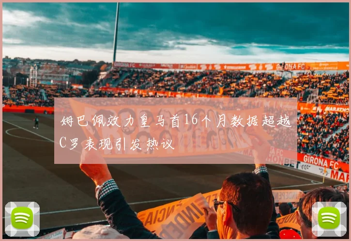 姆巴佩效力皇马首16个月数据超越C罗表现引发热议