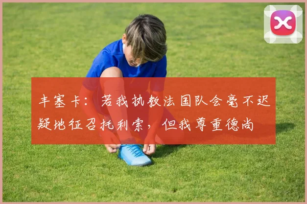 丰塞卡：若我执教法国队会毫不迟疑地征召托利索，但我尊重德尚