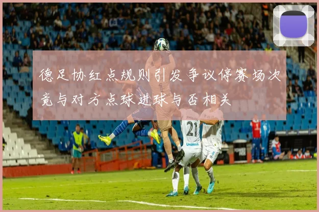 德足协红点规则引发争议停赛场次竟与对方点球进球与否相关