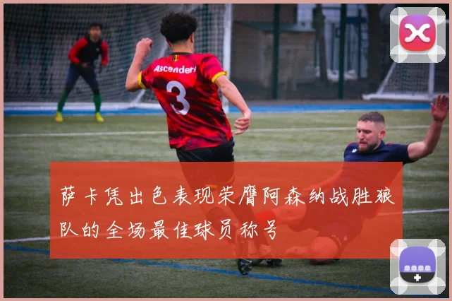 萨卡凭出色表现荣膺阿森纳战胜狼队的全场最佳球员称号