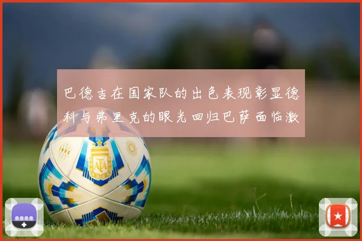 巴德吉在国家队的出色表现彰显德科与弗里克的眼光回归巴萨面临激烈竞争挑战