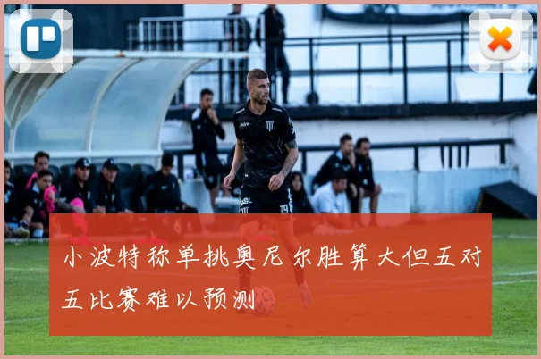 小波特称单挑奥尼尔胜算大但五对五比赛难以预测