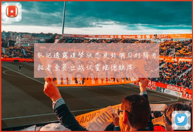 队记透露追梦状态良好明日对阵开拓者全员出战仅霍福德缺席