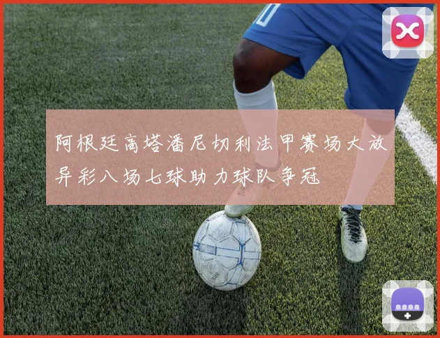 阿根廷高塔潘尼切利法甲赛场大放异彩八场七球助力球队争冠