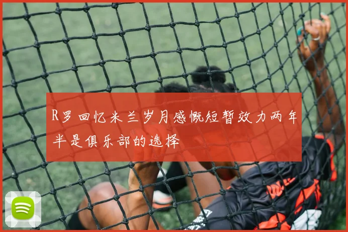 R罗回忆米兰岁月感慨短暂效力两年半是俱乐部的选择