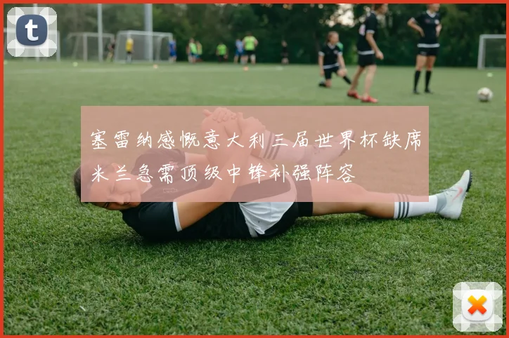 塞雷纳感慨意大利三届世界杯缺席米兰急需顶级中锋补强阵容