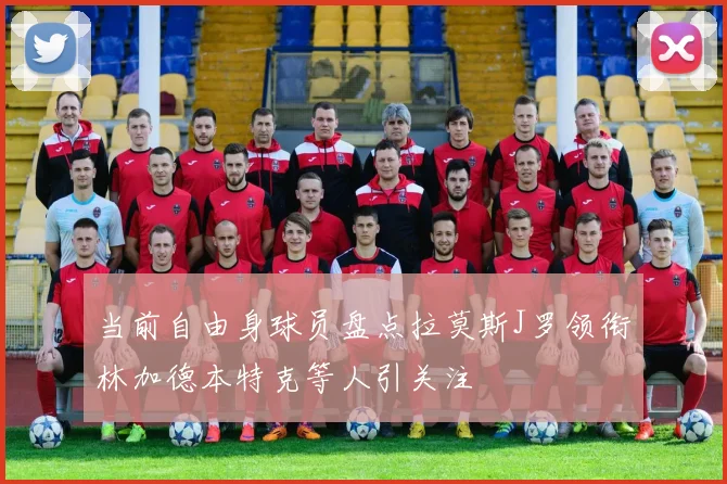 当前自由身球员盘点拉莫斯J罗领衔林加德本特克等人引关注