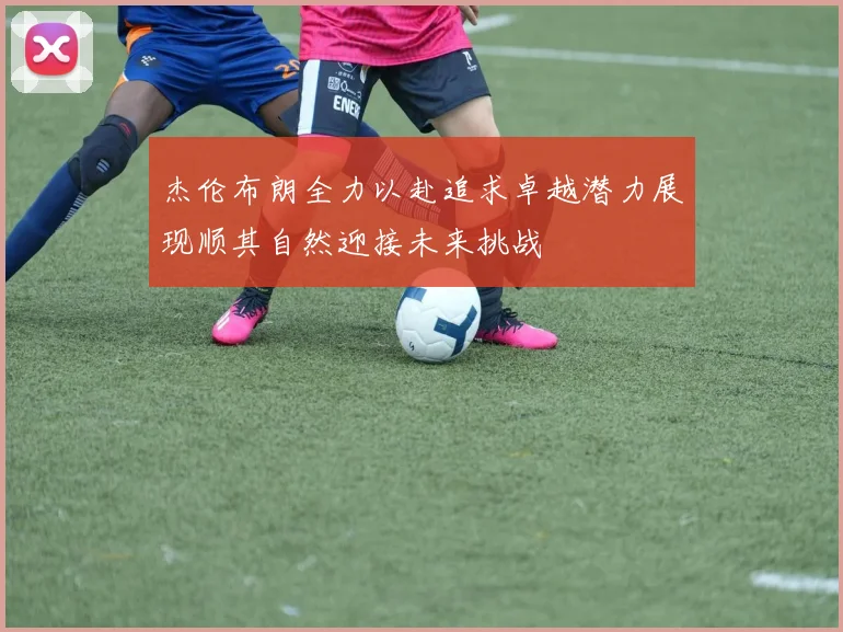 杰伦布朗全力以赴追求卓越潜力展现顺其自然迎接未来挑战