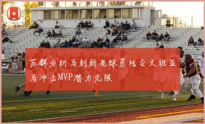 苏群分析马刺新老球员结合文班亚马冲击MVP潜力无限