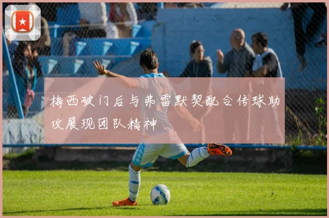 梅西破门后与弗雷默契配合传球助攻展现团队精神