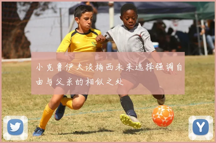 小克鲁伊夫谈梅西未来选择强调自由与父亲的相似之处