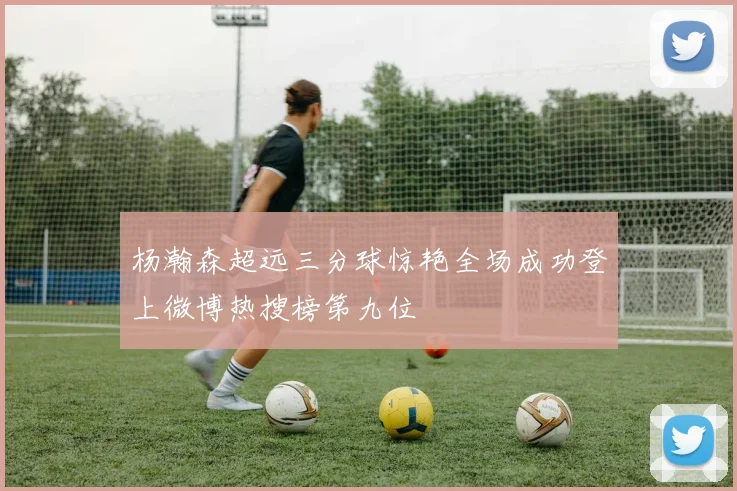 杨瀚森超远三分球惊艳全场成功登上微博热搜榜第九位