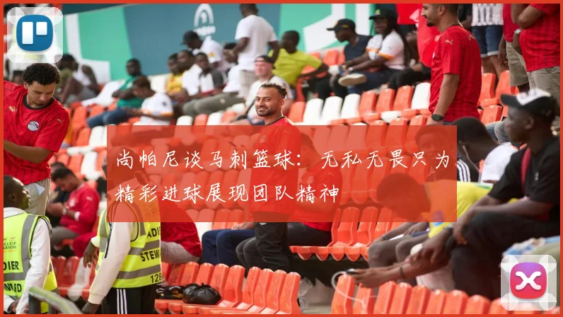 尚帕尼谈马刺篮球：无私无畏只为精彩进球展现团队精神