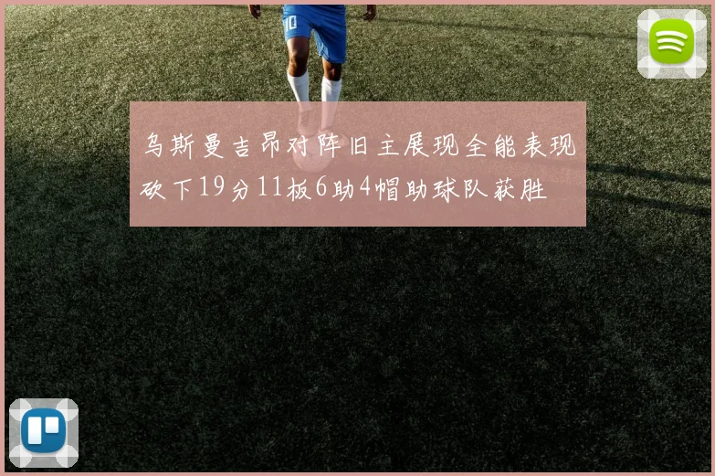 乌斯曼吉昂对阵旧主展现全能表现砍下19分11板6助4帽助球队获胜