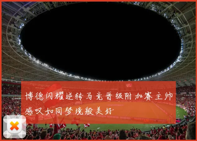 博德闪耀逆转马竞晋级附加赛主帅感叹如同梦境般美好