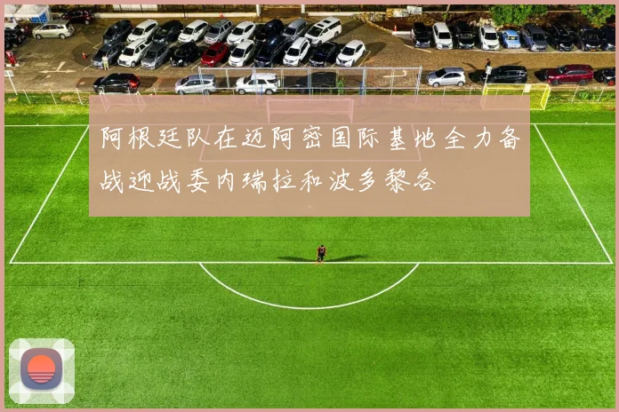 阿根廷队在迈阿密国际基地全力备战迎战委内瑞拉和波多黎各