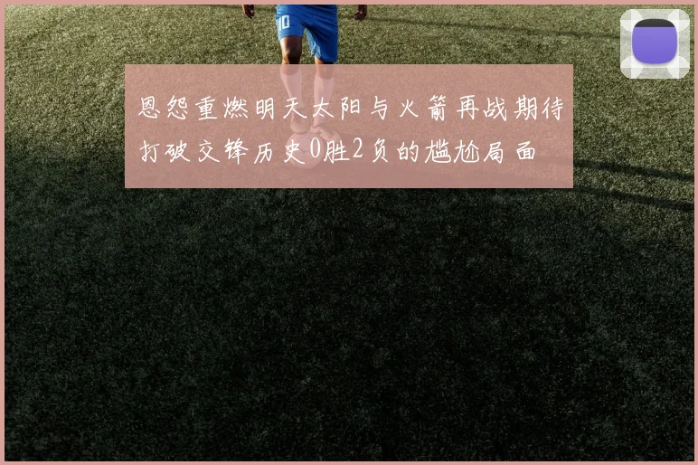 恩怨重燃明天太阳与火箭再战期待打破交锋历史0胜2负的尴尬局面