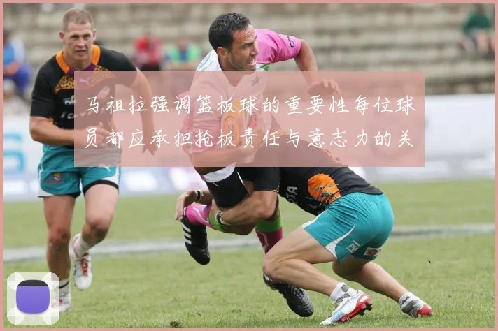 马祖拉强调篮板球的重要性每位球员都应承担抢板责任与意志力的关系