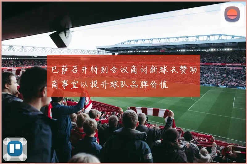 巴萨召开特别会议商讨新球衣赞助商事宜以提升球队品牌价值